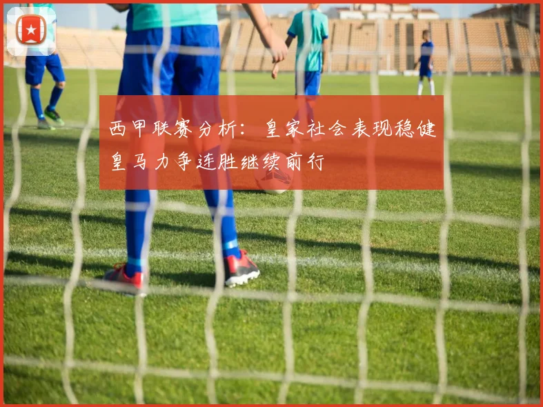 西甲联赛分析：皇家社会表现稳健皇马力争连胜继续前行