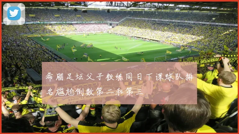 希腊足坛父子教练同日下课球队排名尴尬倒数第二和第三