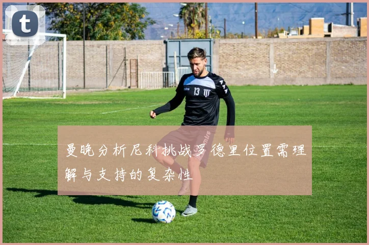 曼晚分析尼科挑战罗德里位置需理解与支持的复杂性