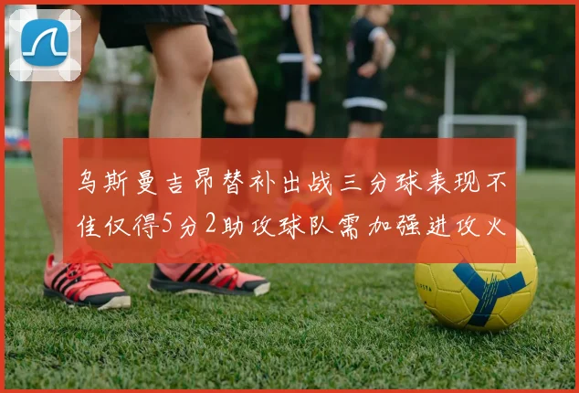 乌斯曼吉昂替补出战三分球表现不佳仅得5分2助攻球队需加强进攻火力