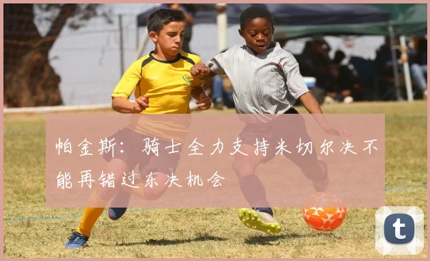 帕金斯：骑士全力支持米切尔决不能再错过东决机会