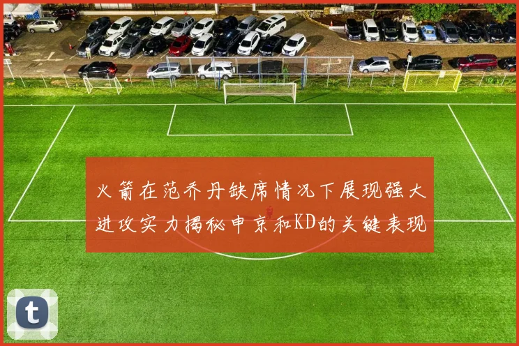 火箭在范乔丹缺席情况下展现强大进攻实力揭秘申京和KD的关键表现与篮板优势