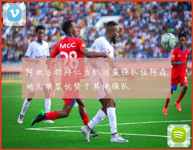 阿坎吉称拜仁为欧洲最强队伍阿森纳无明显优势于其他强队