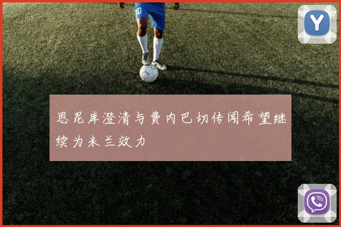 恩昆库澄清与费内巴切传闻希望继续为米兰效力