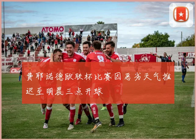 费耶诺德欧联杯比赛因恶劣天气推迟至明晨三点开球