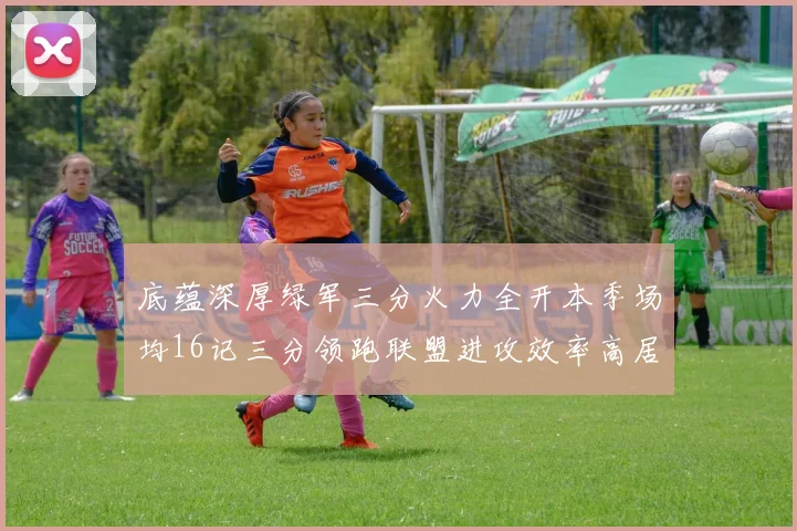 底蕴深厚绿军三分火力全开本季场均16记三分领跑联盟进攻效率高居第二
