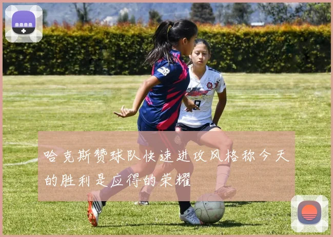 哈克斯赞球队快速进攻风格称今天的胜利是应得的荣耀
