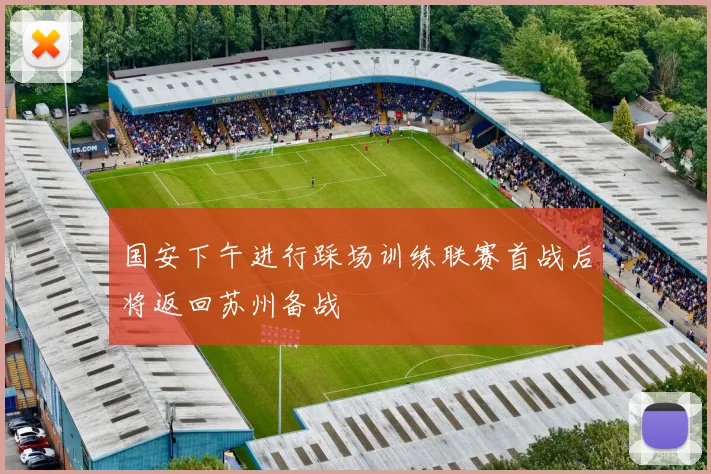 国安下午进行踩场训练联赛首战后将返回苏州备战