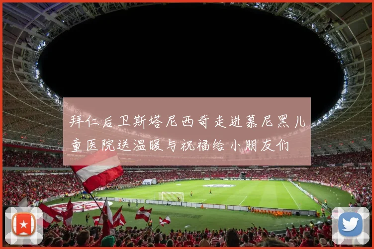 拜仁后卫斯塔尼西奇走进慕尼黑儿童医院送温暖与祝福给小朋友们