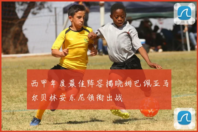 西甲年度最佳阵容揭晓姆巴佩亚马尔贝林安东尼领衔出战