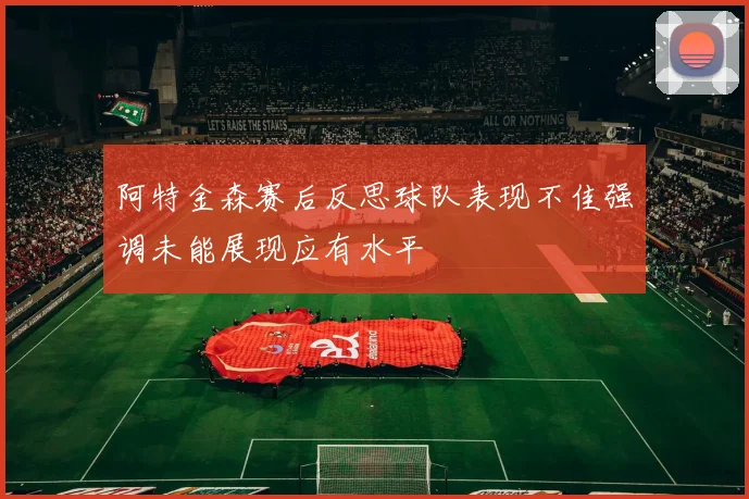 阿特金森赛后反思球队表现不佳强调未能展现应有水平