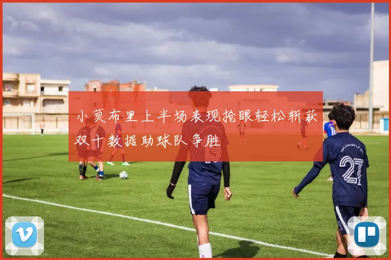 小莫布里上半场表现抢眼轻松斩获双十数据助球队争胜