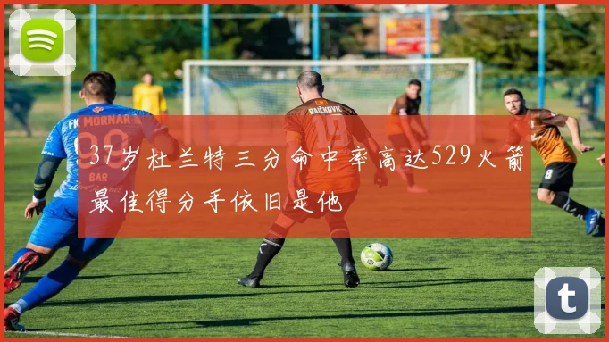 37岁杜兰特三分命中率高达529火箭最佳得分手依旧是他