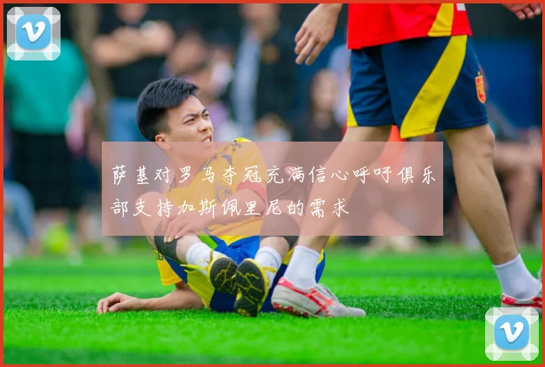 萨基对罗马夺冠充满信心呼吁俱乐部支持加斯佩里尼的需求
