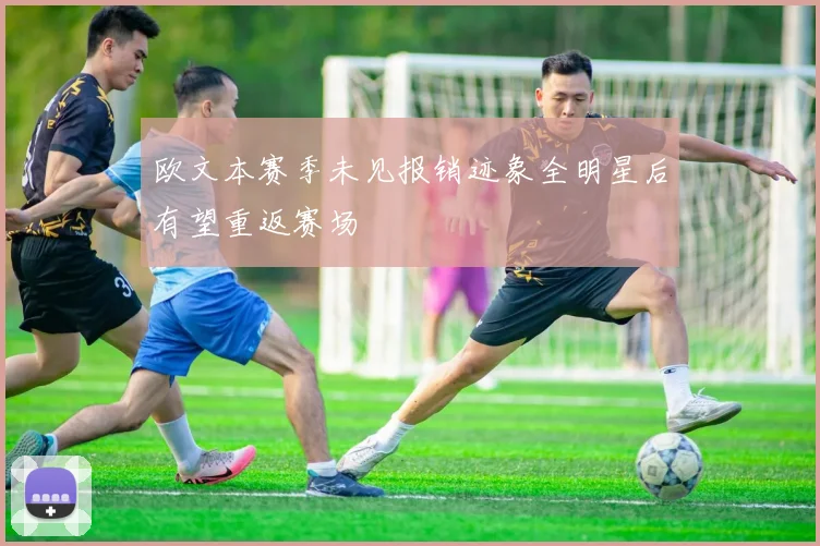 欧文本赛季未见报销迹象全明星后有望重返赛场
