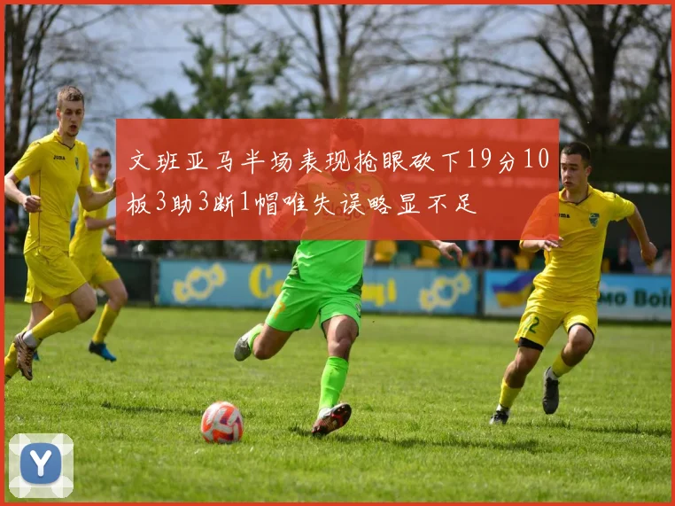 文班亚马半场表现抢眼砍下19分10板3助3断1帽唯失误略显不足
