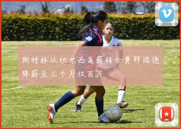 斯特林从切尔西高薪转会费耶诺德降薪至三个月仅百万