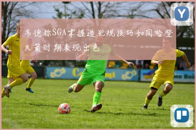 韦德称SGA掌握造犯规技巧如同哈登火箭时期表现出色