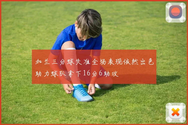 加兰三分球失准全场表现依然出色助力球队拿下16分6助攻