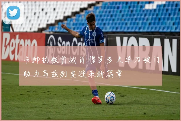 卡帅执教首战肖穆罗多夫单刀破门助力乌兹别克迎来新篇章