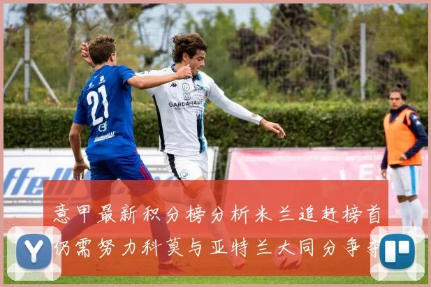意甲最新积分榜分析米兰追赶榜首仍需努力科莫与亚特兰大同分争夺前列