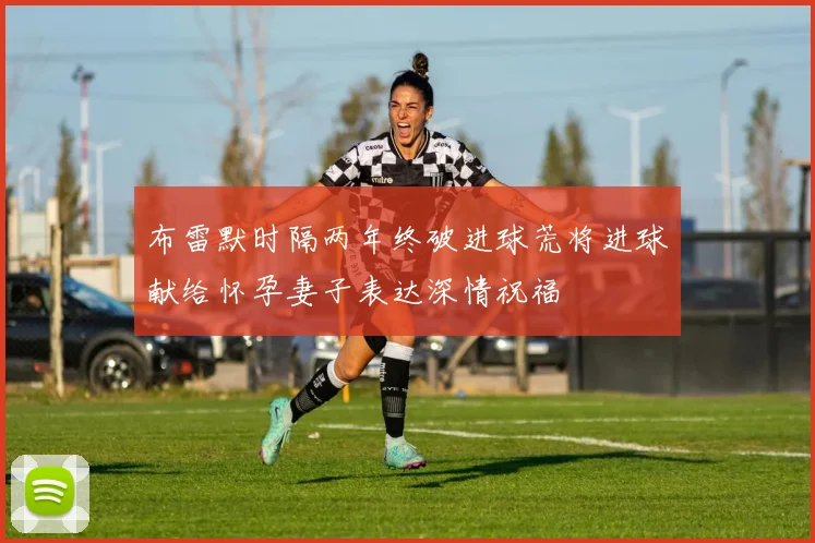 布雷默时隔两年终破进球荒将进球献给怀孕妻子表达深情祝福
