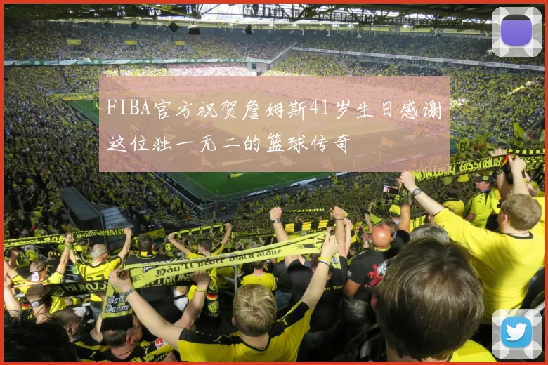 FIBA官方祝贺詹姆斯41岁生日感谢这位独一无二的篮球传奇