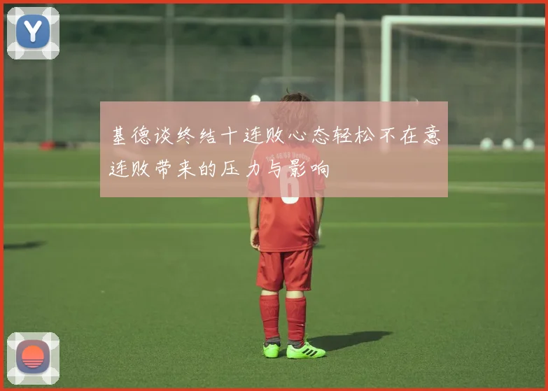 基德谈终结十连败心态轻松不在意连败带来的压力与影响