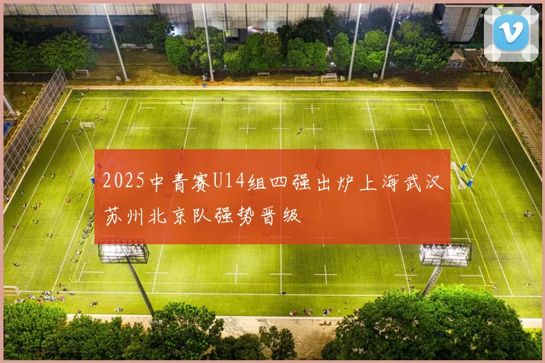 2025中青赛U14组四强出炉上海武汉苏州北京队强势晋级
