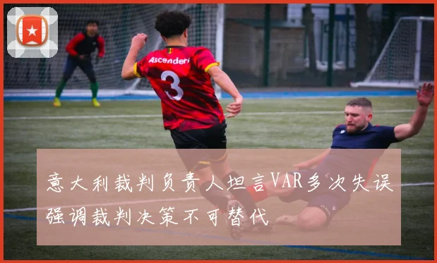 意大利裁判负责人坦言VAR多次失误强调裁判决策不可替代