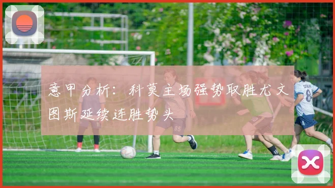 意甲分析：科莫主场强势取胜尤文图斯延续连胜势头