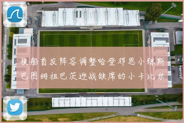 快船首发阵容调整哈登邓恩小琼斯巴图姆祖巴茨迎战缺席的小卡比尔