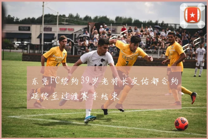 东京FC续约39岁老将长友佑都合约延续至过渡赛季结束