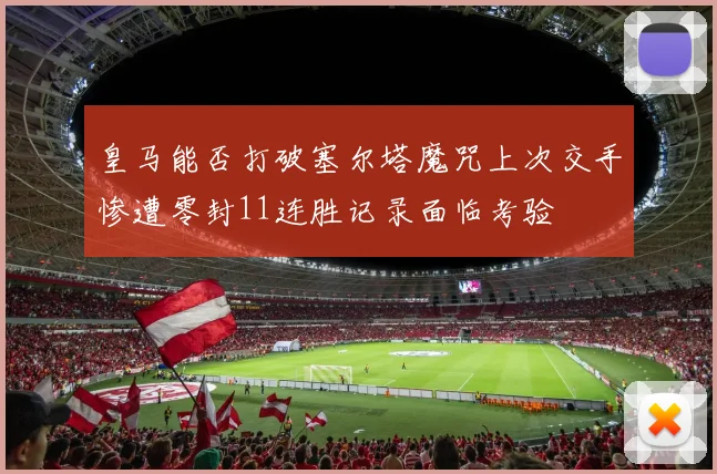 皇马能否打破塞尔塔魔咒上次交手惨遭零封11连胜记录面临考验