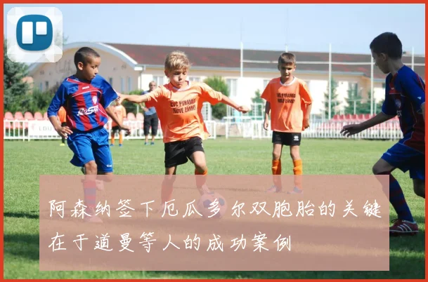 阿森纳签下厄瓜多尔双胞胎的关键在于道曼等人的成功案例