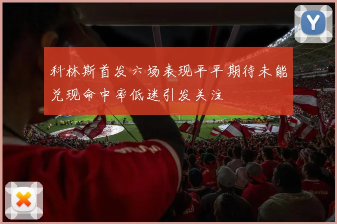 科林斯首发六场表现平平期待未能兑现命中率低迷引发关注