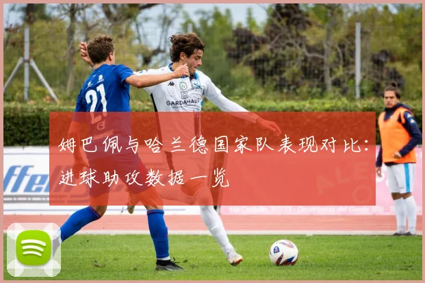 姆巴佩与哈兰德国家队表现对比:进球助攻数据一览
