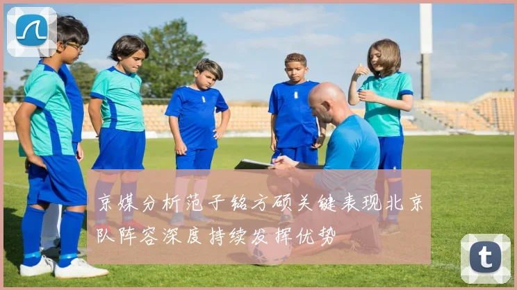 京媒分析范子铭方硕关键表现北京队阵容深度持续发挥优势