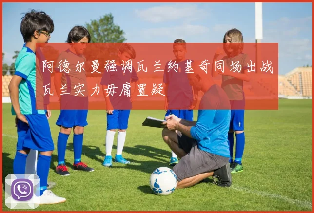 阿德尔曼强调瓦兰约基奇同场出战瓦兰实力毋庸置疑
