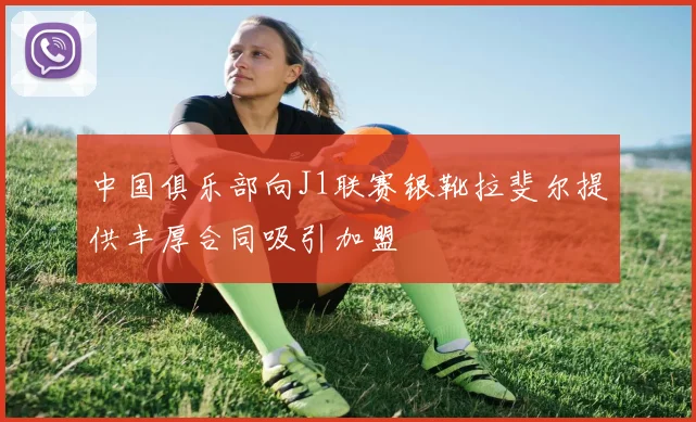 中国俱乐部向J1联赛银靴拉斐尔提供丰厚合同吸引加盟