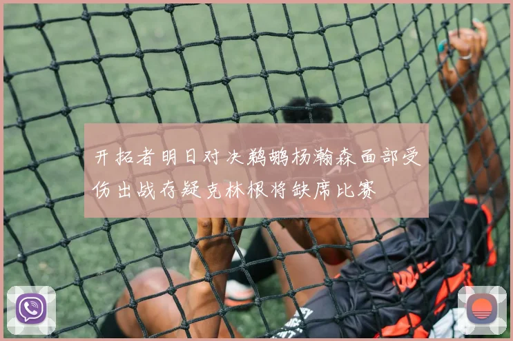 开拓者明日对决鹈鹕杨瀚森面部受伤出战存疑克林根将缺席比赛
