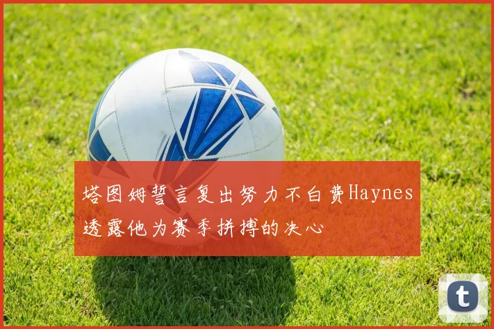 塔图姆誓言复出努力不白费Haynes透露他为赛季拼搏的决心