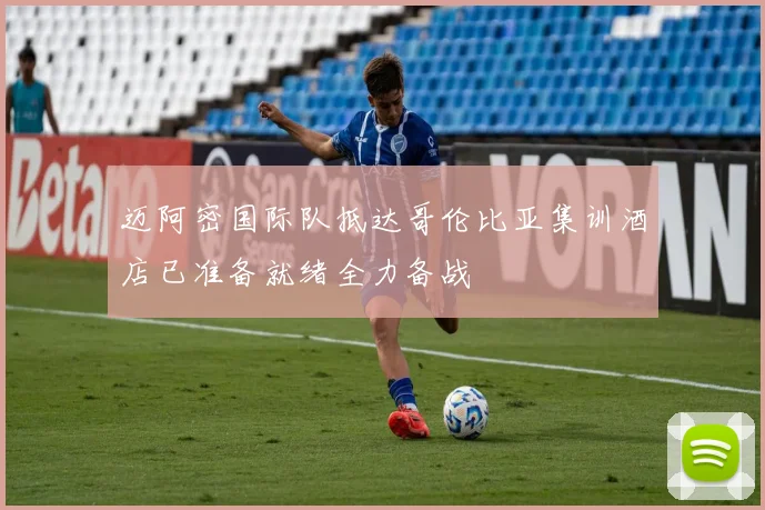 迈阿密国际队抵达哥伦比亚集训酒店已准备就绪全力备战