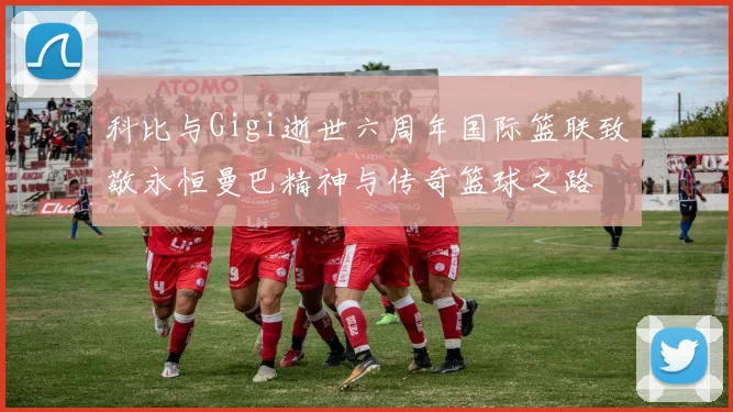 科比与Gigi逝世六周年国际篮联致敬永恒曼巴精神与传奇篮球之路