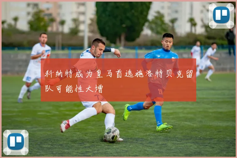 科纳特成为皇马首选施洛特贝克留队可能性大增