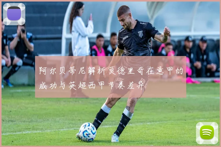 阿尔贝蒂尼解析莫德里奇在意甲的成功与英超西甲节奏差异