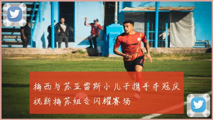 梅西与苏亚雷斯小儿子携手夺冠庆祝新梅苏组合闪耀赛场