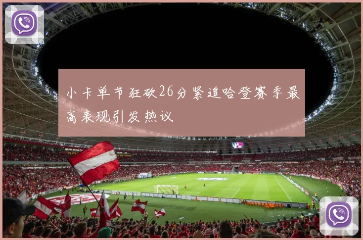 小卡单节狂砍26分紧追哈登赛季最高表现引发热议