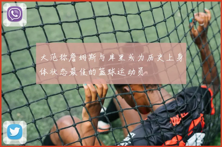 大范称詹姆斯与库里或为历史上身体状态最佳的篮球运动员