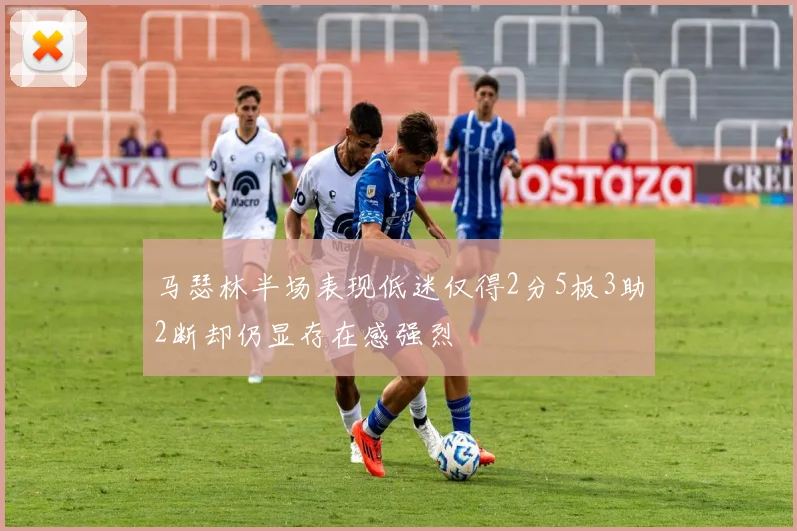 马瑟林半场表现低迷仅得2分5板3助2断却仍显存在感强烈